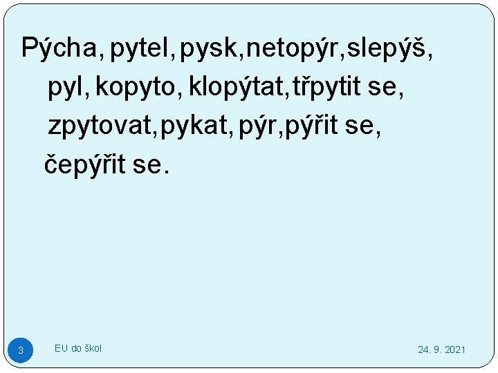 Pýcha, pytel, pysk, netopýr, slepýš, pyl, kopyto, klopýtat, třpytit se, zpytovat, pykat, pýr, pýřit