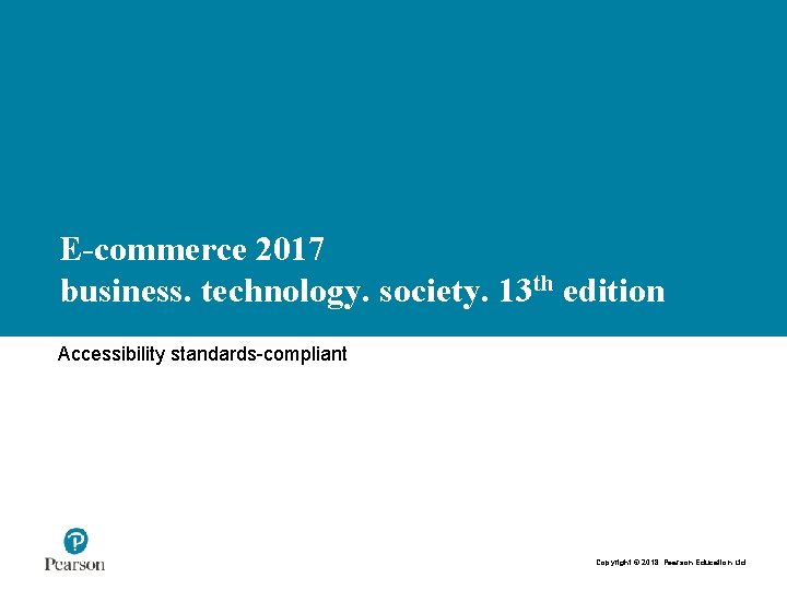 E-commerce 2017 business. technology. society. 13 th edition Accessibility standards-compliant Copyright © 2018 Pearson