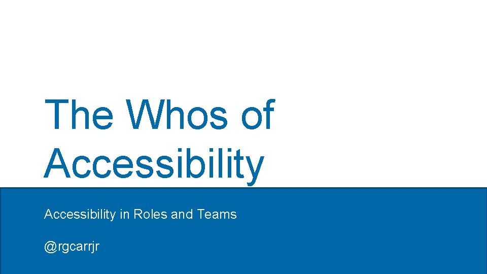 The Whos of Accessibility in Roles and Teams @rgcarrjr 