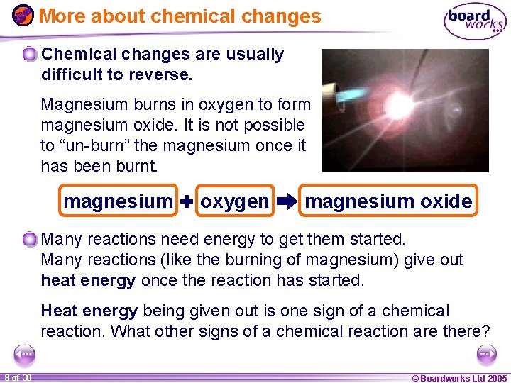 More about chemical changes Chemical changes are usually difficult to reverse. Magnesium burns in