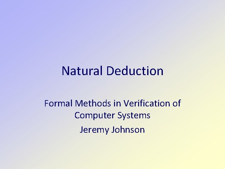 Natural Deduction Formal Methods in Verification of Computer Systems Jeremy Johnson 
