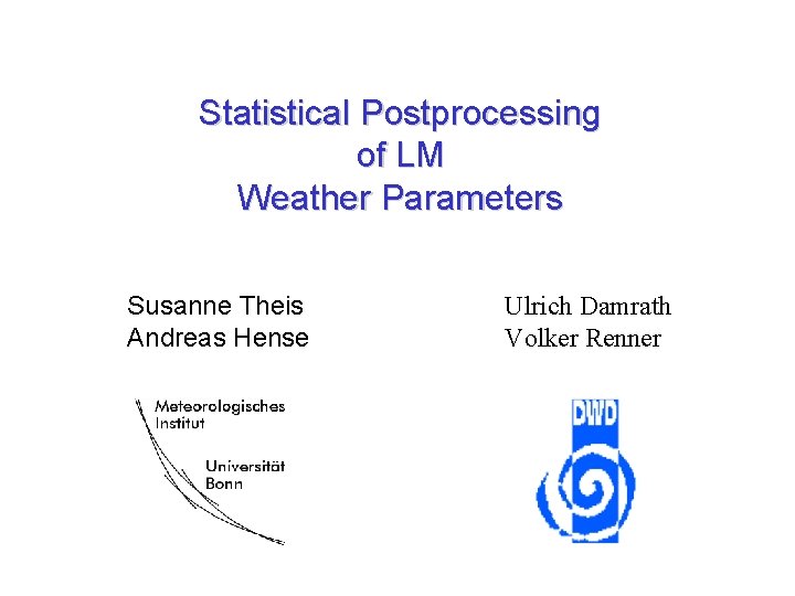 Statistical Postprocessing of LM Weather Parameters Susanne Theis Andreas Hense Ulrich Damrath Volker Renner