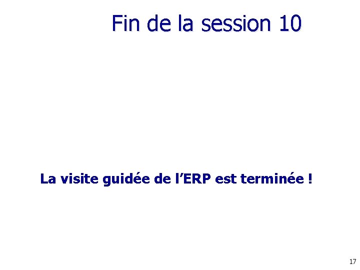 Fin de la session 10 La visite guidée de l’ERP est terminée ! 17