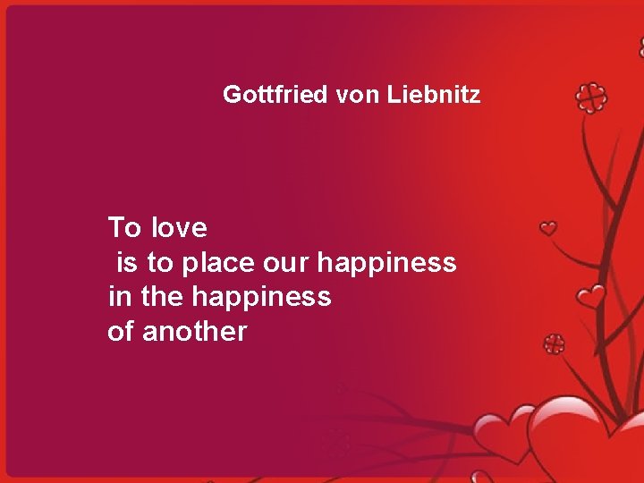 Gottfried von Liebnitz To love is to place our happiness in the happiness of