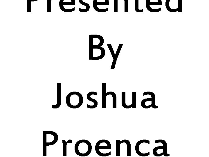 Presented By Joshua Proenca 