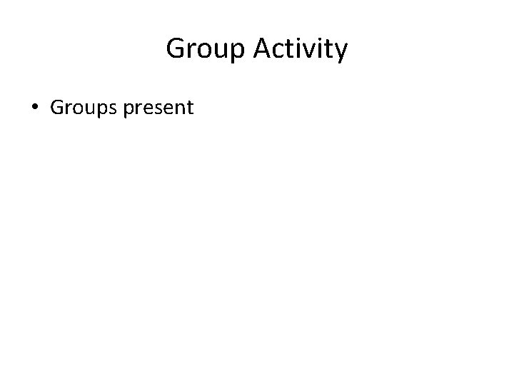 Group Activity • Groups present 