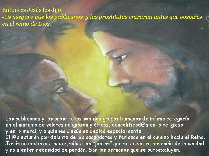 Entonces Jesús les dijo: -Os aseguro que los publicanos y las prostitutas entrarán antes