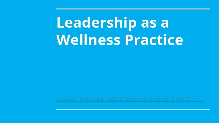 Leadership as a Wellness Practice Jessica H Stoddard, D 4 G & Wellness Director,