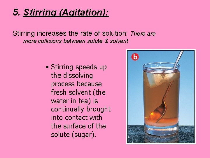 5. Stirring (Agitation): Stirring increases the rate of solution: There are more collisions between