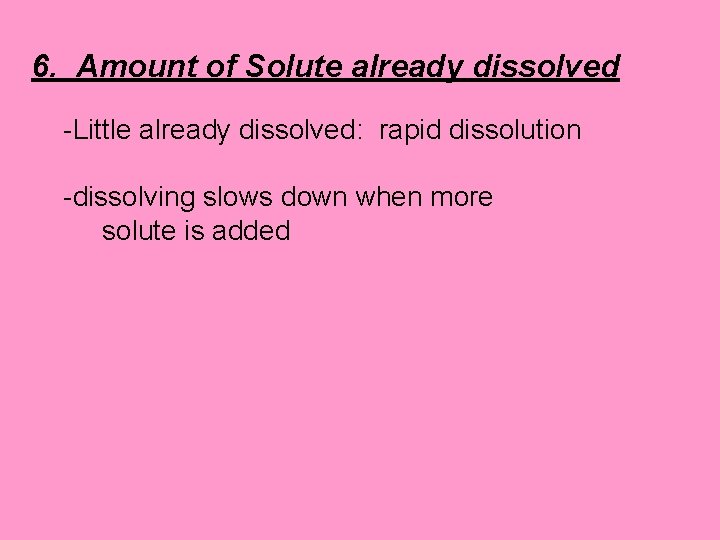 6. Amount of Solute already dissolved -Little already dissolved: rapid dissolution -dissolving slows down