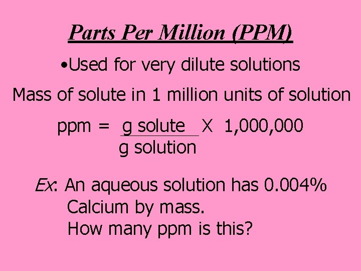 Parts Per Million (PPM) • Used for very dilute solutions Mass of solute in