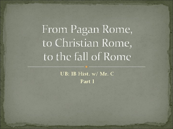 From Pagan Rome, to Christian Rome, to the fall of Rome UB: IB Hist.