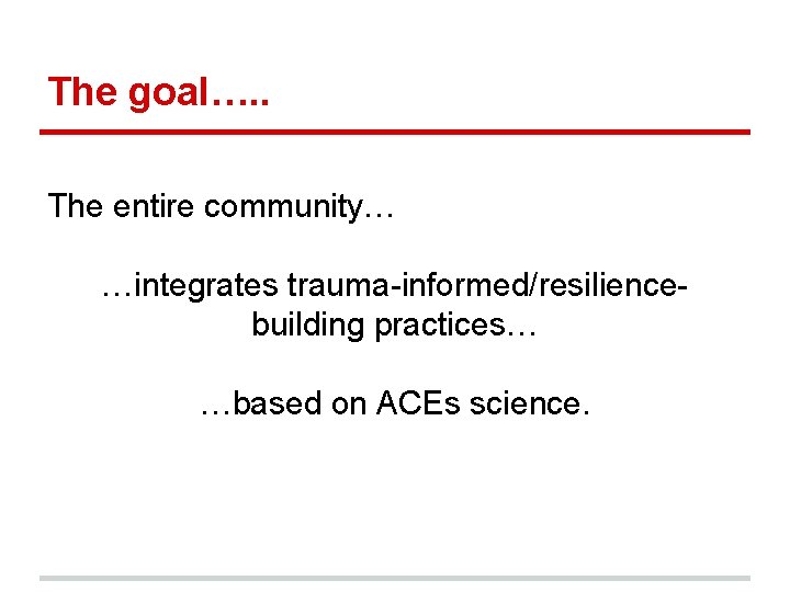 The goal…. . The entire community… …integrates trauma-informed/resiliencebuilding practices… …based on ACEs science. The goal…. . The entire community… …integrates trauma-informed/resiliencebuilding practices… …based on ACEs science.