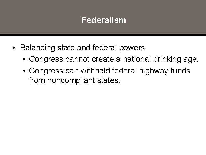 Federalism • Balancing state and federal powers • Congress cannot create a national drinking