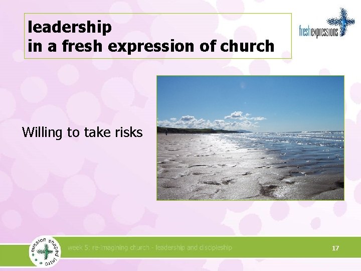 leadership in a fresh expression of church Willing to take risks 17 