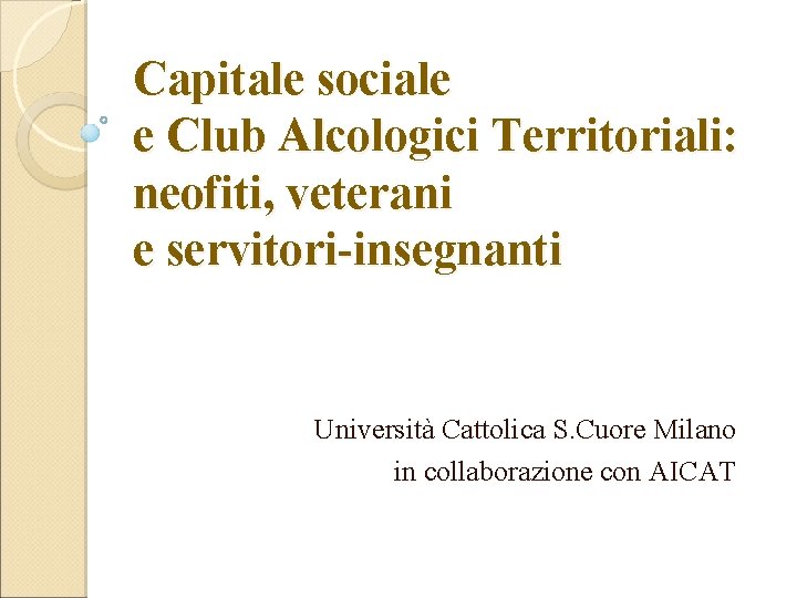 Capitale sociale e Club Alcologici Territoriali: neofiti, veterani e servitori-insegnanti Università Cattolica S. Cuore