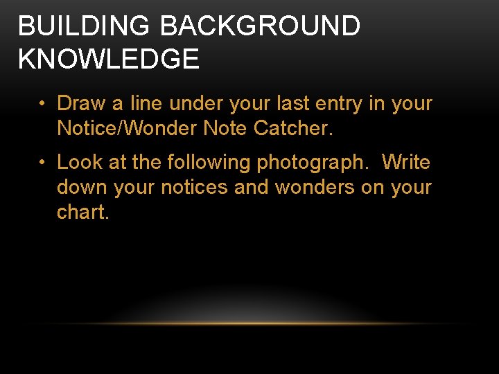 BUILDING BACKGROUND KNOWLEDGE • Draw a line under your last entry in your Notice/Wonder