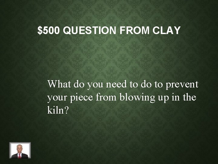 $500 QUESTION FROM CLAY What do you need to do to prevent your piece
