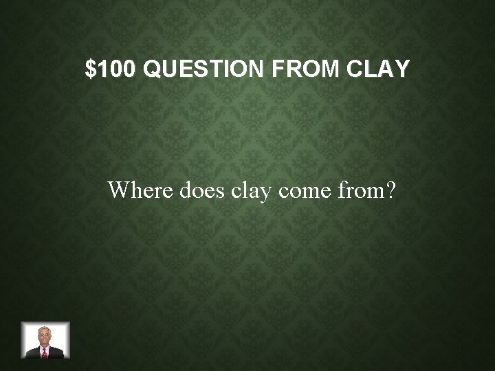 $100 QUESTION FROM CLAY Where does clay come from? 