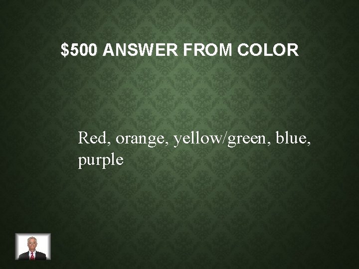 $500 ANSWER FROM COLOR Red, orange, yellow/green, blue, purple 