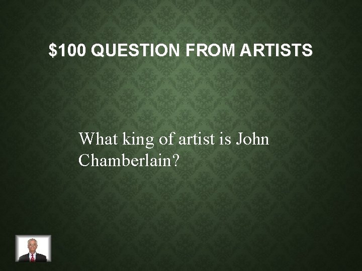 $100 QUESTION FROM ARTISTS What king of artist is John Chamberlain? 