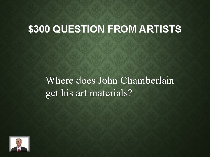 $300 QUESTION FROM ARTISTS Where does John Chamberlain get his art materials? 