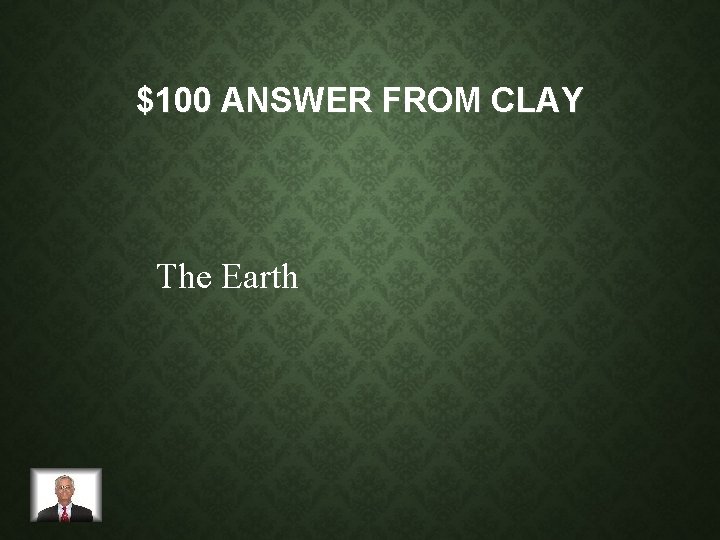 $100 ANSWER FROM CLAY The Earth 