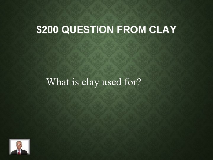 $200 QUESTION FROM CLAY What is clay used for? 