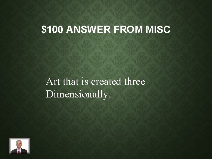 $100 ANSWER FROM MISC Art that is created three Dimensionally. 