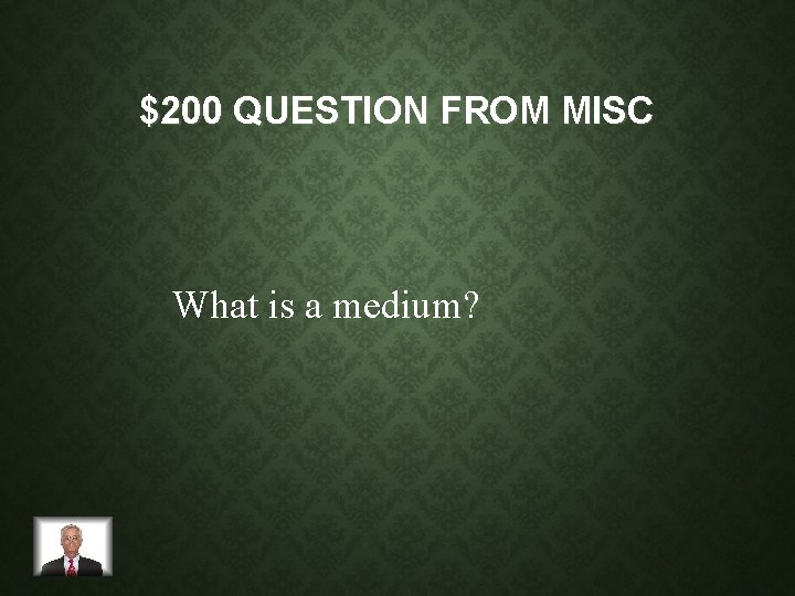 $200 QUESTION FROM MISC What is a medium? 
