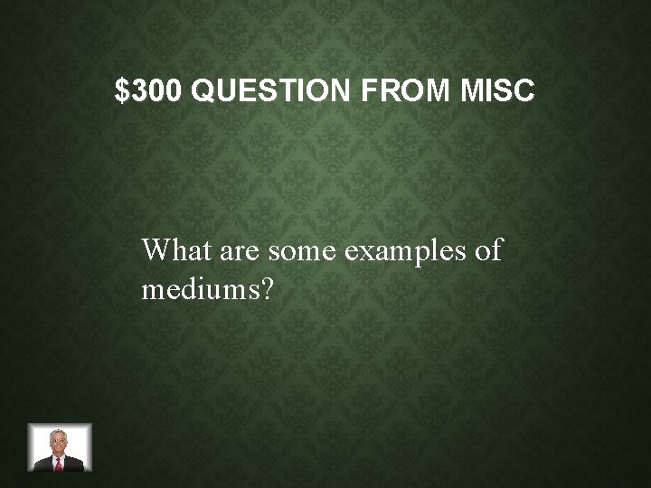 $300 QUESTION FROM MISC What are some examples of mediums? 