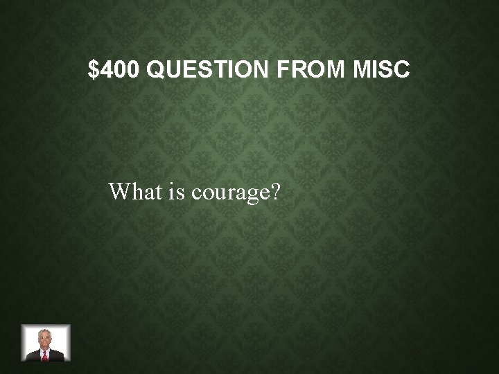 $400 QUESTION FROM MISC What is courage? 