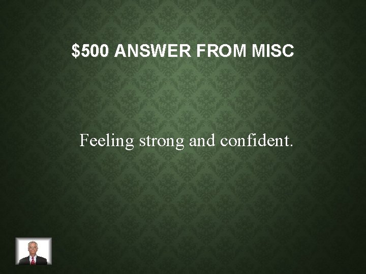 $500 ANSWER FROM MISC Feeling strong and confident. 