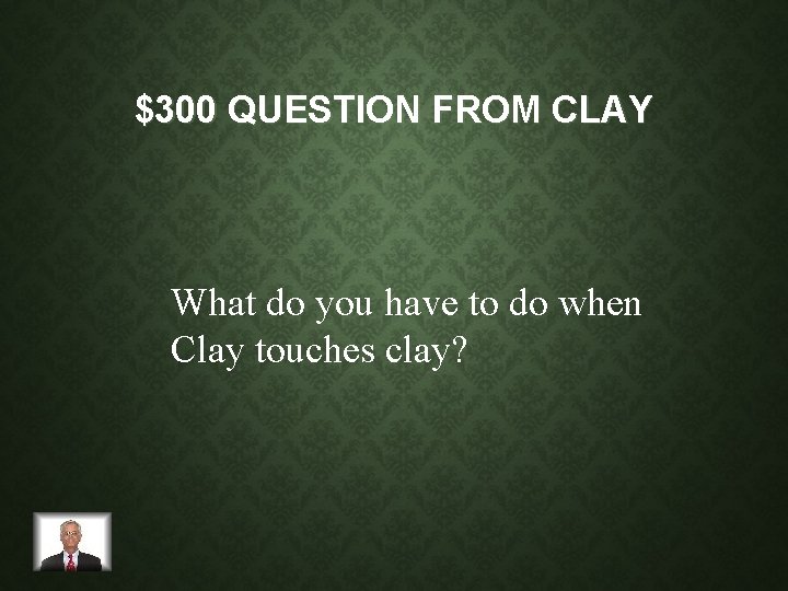 $300 QUESTION FROM CLAY What do you have to do when Clay touches clay?