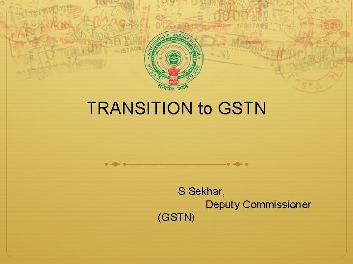 TRANSITION to GSTN S Sekhar, Deputy Commissioner (GSTN) 
