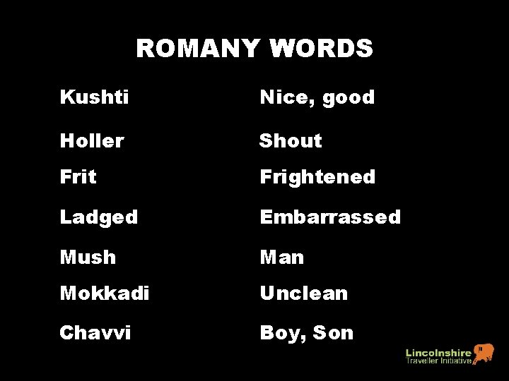 ROMANY WORDS Kushti Nice, good Holler Shout Frightened Ladged Embarrassed Mush Man Mokkadi Unclean