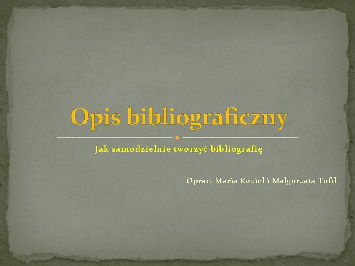 Opis bibliograficzny Jak samodzielnie tworzyć bibliografię Oprac. Maria Kozieł i Małgorzata Tofil 
