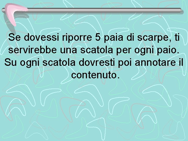 Se dovessi riporre 5 paia di scarpe, ti servirebbe una scatola per ogni paio.