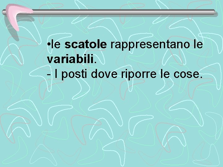  • le scatole rappresentano le variabili. - I posti dove riporre le cose.