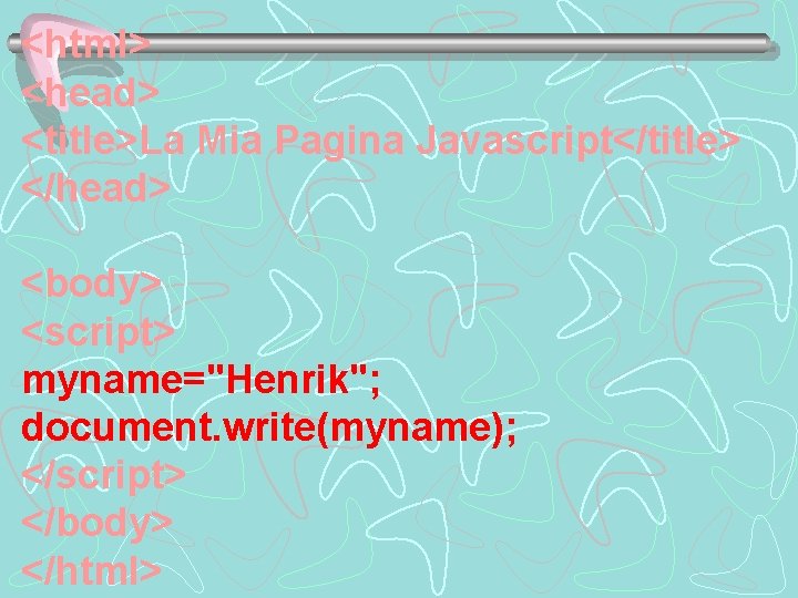 <html> <head> <title>La Mia Pagina Javascript</title> </head> <body> <script> myname="Henrik"; document. write(myname); </script> </body>