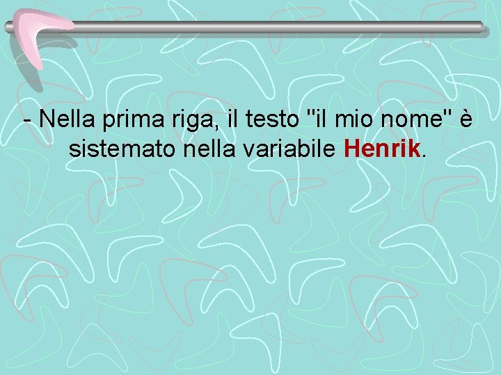 - Nella prima riga, il testo "il mio nome" è sistemato nella variabile Henrik.