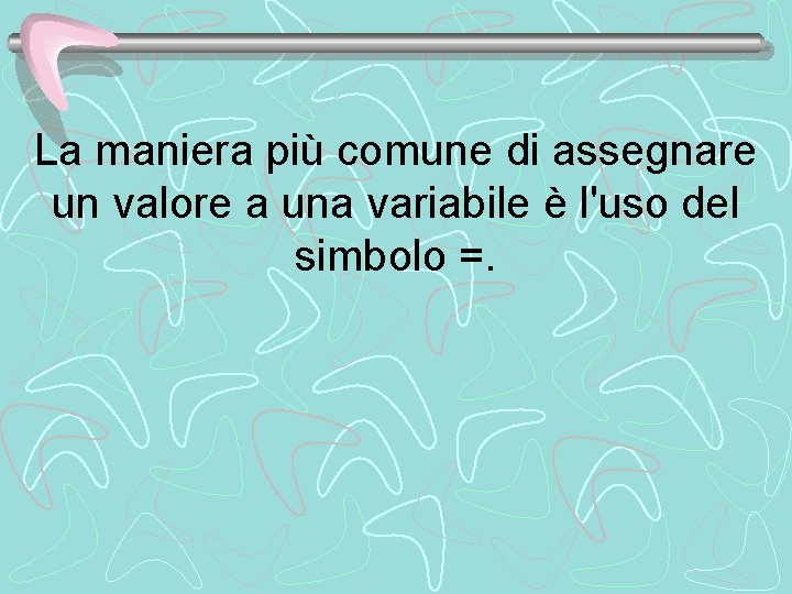 La maniera più comune di assegnare un valore a una variabile è l'uso del