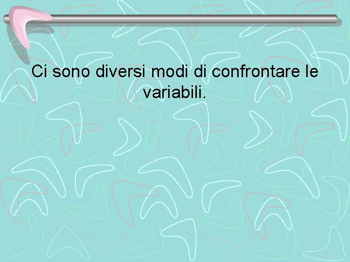 Ci sono diversi modi di confrontare le variabili. 