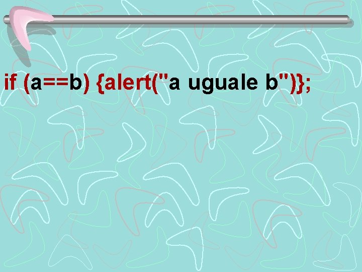 if (a==b) {alert("a uguale b")}; 