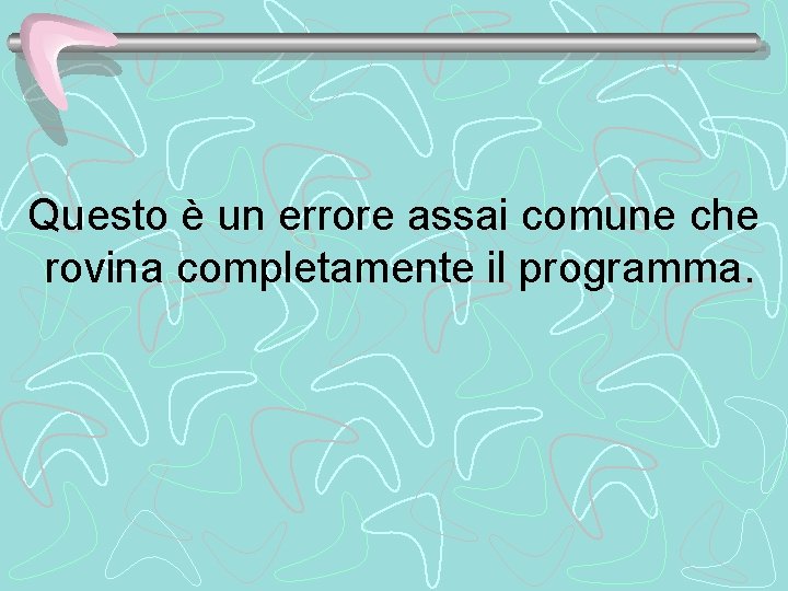 Questo è un errore assai comune che rovina completamente il programma. 