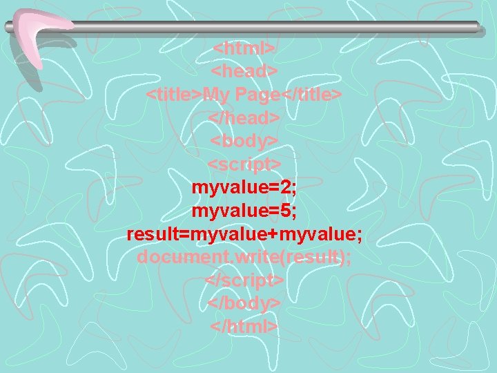 <html> <head> <title>My Page</title> </head> <body> <script> myvalue=2; myvalue=5; result=myvalue+myvalue; document. write(result); </script> </body>