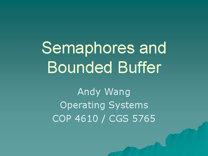 Semaphores and Bounded Buffer Andy Wang Operating Systems COP 4610 / CGS 5765 