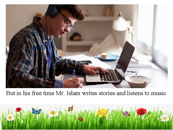 But in his free time Mr. Islam writes stories and listens to music 