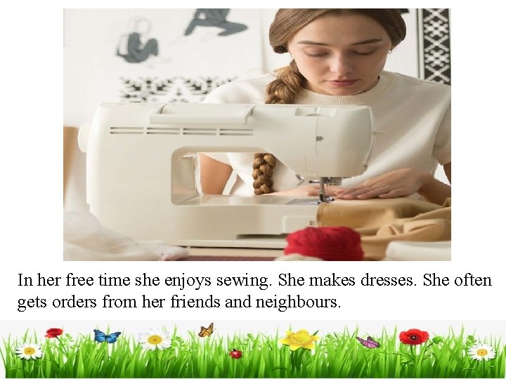 In her free time she enjoys sewing. She makes dresses. She often gets orders