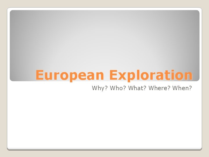 European Exploration Why? Who? What? Where? When? 